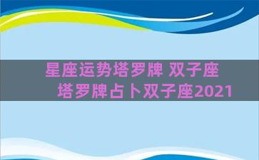 星座运势塔罗牌 双子座 塔罗牌占卜双子座2021 星座运势塔罗牌 双子座 塔罗牌占卜双子座2021